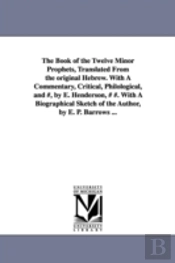 Book Of The Twelve Minor Prophets, Translated From The Original Hebrew. With A Commentary, Critical, Philological, And #, By E. Henderson, # #. With A Biographical Sketch Of The Author, By E. P. Barro