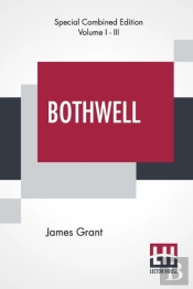 Bothwell (Complete): Or, The Days Of Mary Queen Of Scots - Complete Edition In Three Volumes
