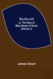Bothwell  Or, The Days Of Mary Queen Of
