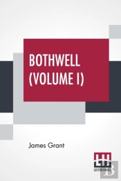 Bothwell (Volume I): Or, The Days Of Mary Queen Of Scots - In Three Volumes (Vol. I.)
