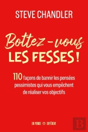 Bottez-Vous Les Fesses ! : 110 Facons De Bannir Les Pensées Pessimistes Qui Vous Empêchent De Réaliser Vos Objectifs