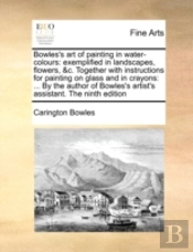Bowles'S Art Of Painting In Water-Colours: Exemplified In Landscapes, Flowers, &C. Together With Instructions For Painting On Glass And In Crayons: ..