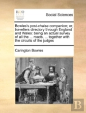 Bowles'S Post-Chaise Companion; Or, Travellers Directory Through England And Wales: Being An Actual Survey Of All The ... Roads, ... Together With The