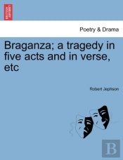 Braganza; A Tragedy In Five Acts And In
