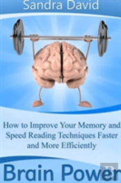Brain Power: How To Improve Your Memory And Speed Reading Techniques Faster And More Efficiently