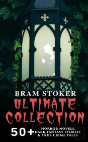 Bram Stoker Ultimate Collection: 50+ Horror Novels, Dark Fantasy Stories & True Crime Tales