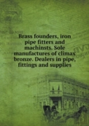 Brass Founders, Iron Pipe Fitters And Machinsts. Sole Manufactures Of Climax Bronze. Dealers In Pipe, Fittings And Supplies