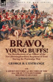 Bravo, Young Buffs!-The Recollections Of An Officer Of The 31st (Huntingdonshire) Regiment Of Foot During The Peninsular War