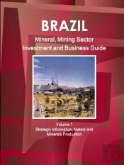 Brazil Mineral, Mining Sector Investment And Business Guide Volume 1 Strategic Information, Metals And Minerals Production
