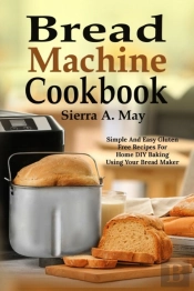 Bread Machine Cookbook: Simple And Easy