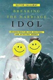 Breaking The Marriage Idol Â€“ Reconstructing Our Cultural And Spiritual Norms