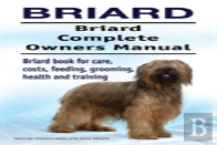 Briard. Briard Complete Owners Manual. Briard Book For Care, Costs, Feeding, Grooming, Health And Training.
