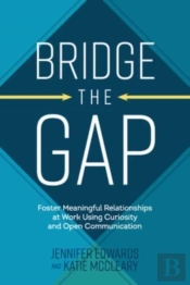 Bridge The Gap: Breakthrough Communication Tools To Transform Work Relationships From Challenging To Collaborative