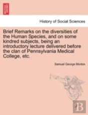 Brief Remarks On The Diversities Of The Human Species, And On Some Kindred Subjects, Being An Introductory Lecture Delivered Before The Clan Of Pennsylvania Medical College, Etc.