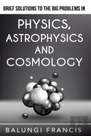 Brief Solutions To The Big Problems In Physics, Astrophysics And Cosmology