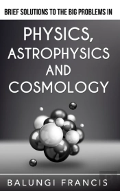 Brief Solutions To The Big Problems In Physics, Astrophysics And Cosmology