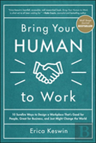 Bring Your Human To Work: 10 Surefire Ways To Design A Workplace That Is Good For People, Great For Business, And Just Might Change The World