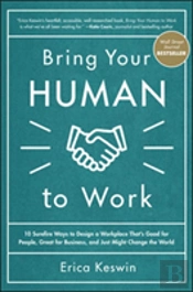 Bring Your Human To Work: 10 Surefire Ways To Design A Workplace That Is Good For People, Great For Business, And Just Might Change The World