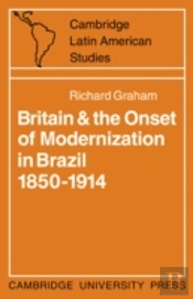 Britain And The Onset Of Modernization In Brazil 1850â€“1914
