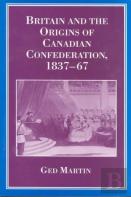 Britain And The Origins Of Canadian Confederation, 1837-67