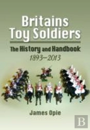 Britain'S Toy Soldiers: The History And Handbook 1893-2013