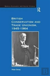 British Conservatism And Trade Unionism, 1945â€“1964