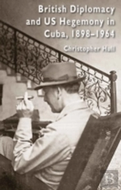 British Diplomacy And Us Hegemony In Cuba, 1898-1964
