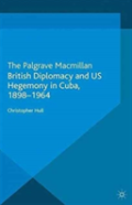 British Diplomacy And Us Hegemony In Cuba, 1898-1964