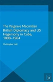 British Diplomacy And Us Hegemony In Cuba, 1898-1964