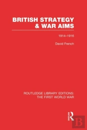 British Strategy And War Aims 1914-1916 (Rle First World War)