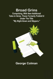 Broad Grins; Comprising, With New Additional Tales In Verse, Those Formerly Publish'D Under The Title 'My Night-Gown And Slippers.'