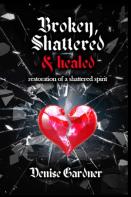 Broken, Shattered & Healed Restoration Of A Shattered Spirit