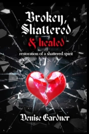 Broken, Shattered & Healed Restoration Of A Shattered Spirit