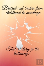 Bruised And Broken From Childhood To Marriage The Victory In The Testimony