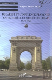 Bucarest Et L'Influence Française : Entre Modèle Et Archétype Urbain - 1831-1921