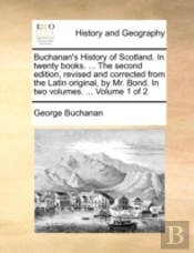 Buchanan'S History Of Scotland. In Twenty Books. ... The Second Edition, Revised And Corrected From The Latin Original, By Mr. Bond. In Two Volumes. .