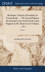 Buchanan'S History Of Scotland. In Twenty Books. ... The Second Edition, Revised And Corrected From The Latin Original, By Mr. Bond. In Two Volumes. ... Of 2; Volume 1