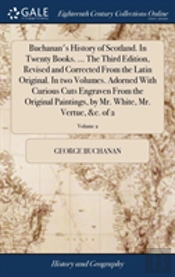 Buchanan'S History Of Scotland. In Twenty Books. ... The Third Edition, Revised And Corrected From The Latin Original. In Two Volumes. Adorned With Curious Cuts Engraven From The Original Paintings, B