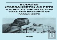 Budgies (Parrakeets) As Pets - A Guide To The Selection Care And Breeding Of Parrakeets