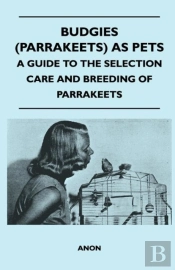 Budgies (Parrakeets) As Pets - A Guide To The Selection Care And Breeding Of Parrakeets