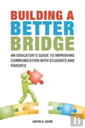 Building A Better Bridge: An Educator'S Guide To Improving Communication With Students And Parents