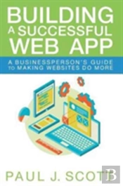 Building A Successful Web App: A Businessperson'S Guide To Making Websites Do More