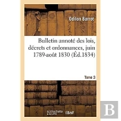 Bulletin Annote Des Lois, Decrets Et Ordonnances, Juin 1789-Aout 1830. Tome
