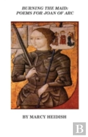 Burning The Maid: Poems For Joan Of Arc