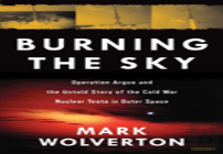 Burning The Sky: Operation Argus And The Untold Story Of The Cold War Nuclear Tests In Outer Space