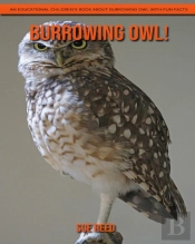 Burrowing Owl! An Educational Children'S Book About Burrowing Owl With Fun Facts