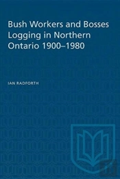 Bush Workers And Bosses Logging In Northern Ontario 1900-1980