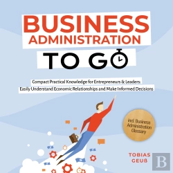 Bertrand.pt - Business Administration To Go – Compact Practical Knowledge For Entrepreneurs & Leaders: Easily Understand Economic Relationships And Make Informed Decisions – Incl. Business Administration Glossary