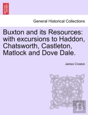 Buxton And Its Resources: With Excursions To Haddon, Chatsworth, Castleton, Matlock And Dove Dale.