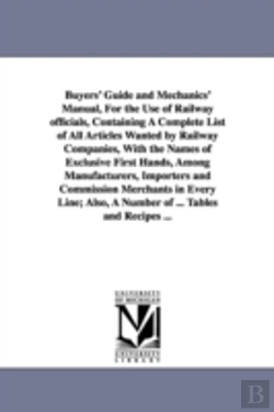 Bertrand.pt - Buyers' Guide and Mechanics' Manual, for the Use of Railway Officials, Containing a Complete List of All Articles Wanted by Railway Companies, with the Names of Exclusive First Hands, Among Manufactur